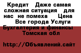 Кредит . Даже самая сложная ситуация - для нас  не помеха . › Цена ­ 90 - Все города Услуги » Бухгалтерия и финансы   . Томская обл.